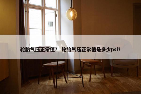 轮胎气压正常值？ 轮胎气压正常值是多少psi？
