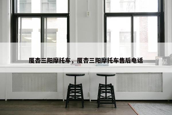 厦杏三阳摩托车，厦杏三阳摩托车售后电话