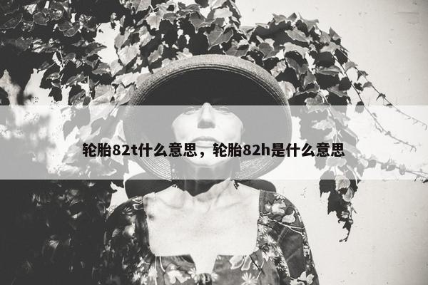 轮胎82t什么意思，轮胎82h是什么意思