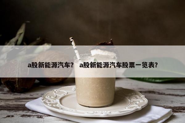 a股新能源汽车？ a股新能源汽车股票一览表？