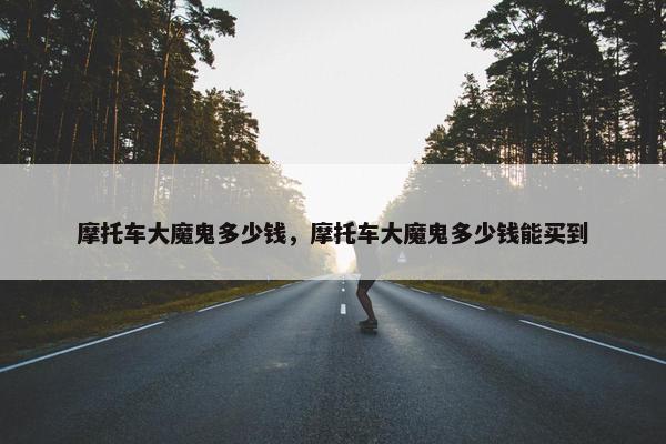 摩托车大魔鬼多少钱，摩托车大魔鬼多少钱能买到