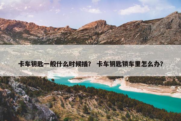 卡车钥匙一般什么时候插？ 卡车钥匙锁车里怎么办？