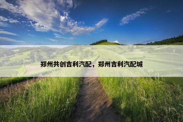 郑州共创吉利汽配，郑州吉利汽配城