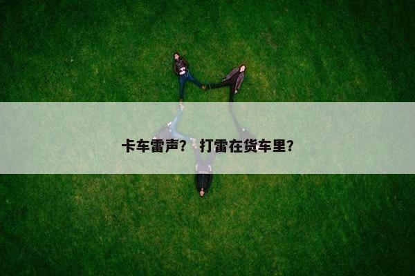卡车雷声？ 打雷在货车里？
