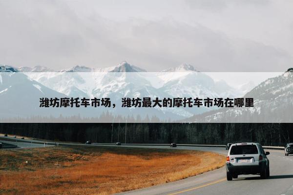潍坊摩托车市场，潍坊最大的摩托车市场在哪里