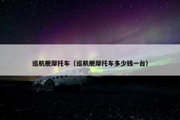巡航舰摩托车（巡航舰摩托车多少钱一台）