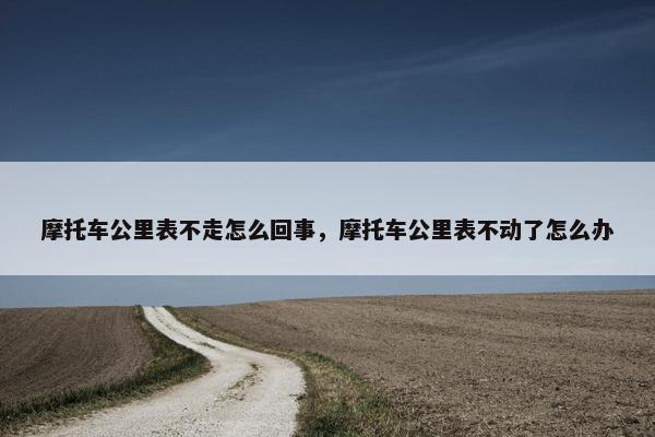 摩托车公里表不走怎么回事，摩托车公里表不动了怎么办