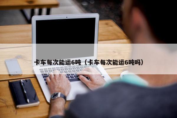 卡车每次能运6吨（卡车每次能运6吨吗）