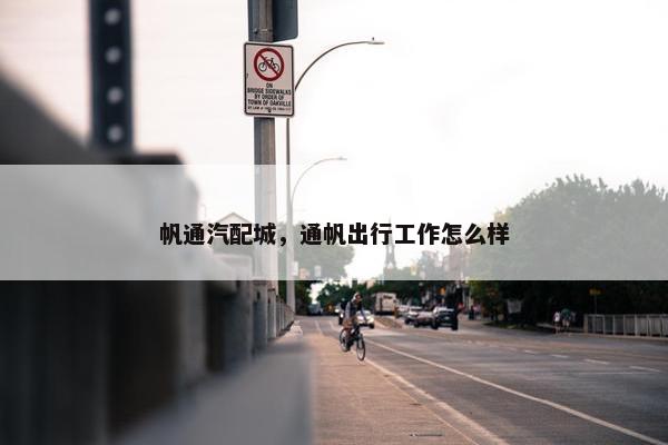 帆通汽配城，通帆出行工作怎么样