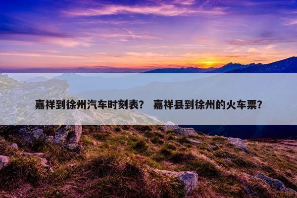 嘉祥到徐州汽车时刻表？ 嘉祥县到徐州的火车票？
