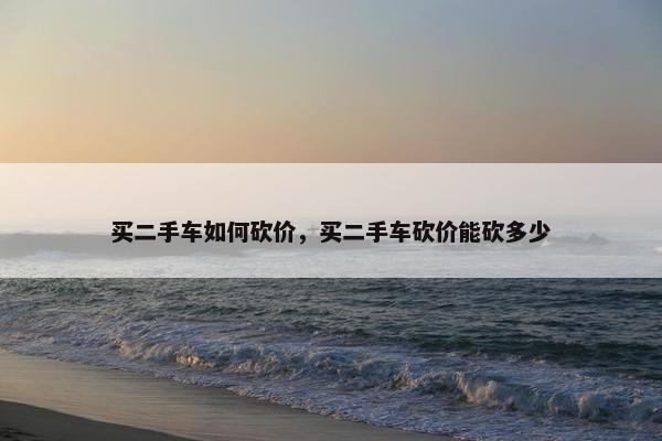 买二手车如何砍价，买二手车砍价能砍多少