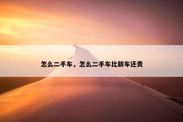 怎么二手车，怎么二手车比新车还贵