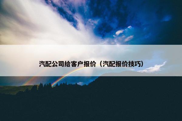 汽配公司给客户报价（汽配报价技巧）
