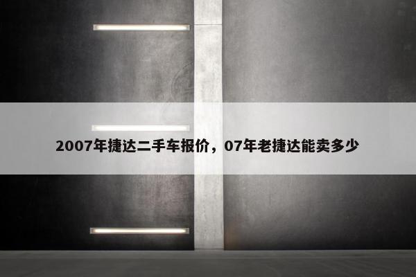 2007年捷达二手车报价，07年老捷达能卖多少