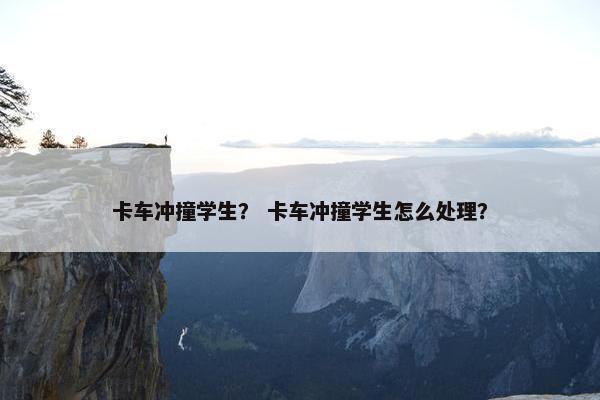 卡车冲撞学生？ 卡车冲撞学生怎么处理？