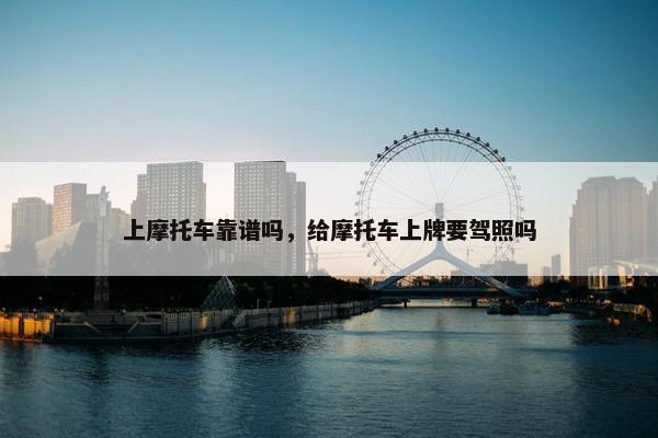 上摩托车靠谱吗，给摩托车上牌要驾照吗