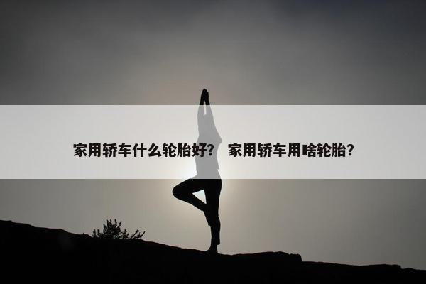 家用轿车什么轮胎好？ 家用轿车用啥轮胎？