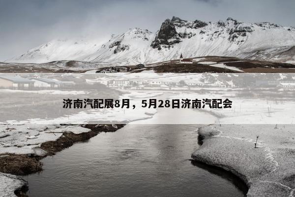 济南汽配展8月，5月28日济南汽配会