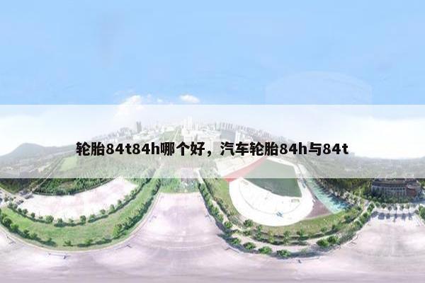 轮胎84t84h哪个好，汽车轮胎84h与84t