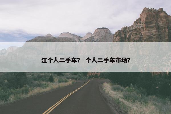 江个人二手车？ 个人二手车市场？