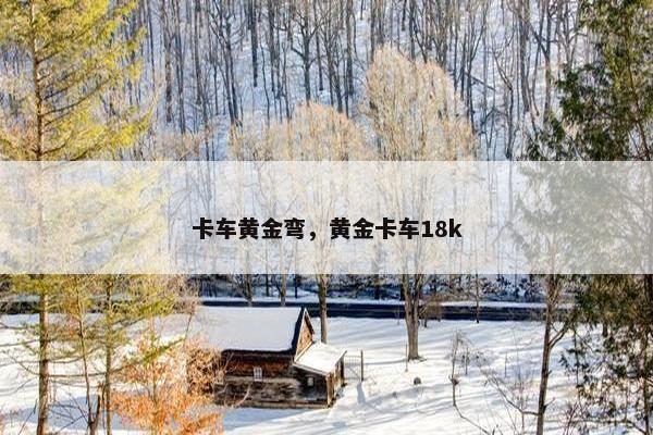 卡车黄金弯，黄金卡车18k