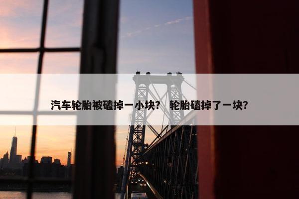 汽车轮胎被磕掉一小块？ 轮胎磕掉了一块？