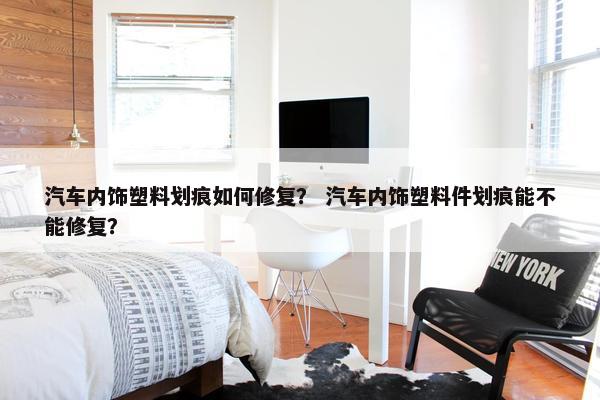 汽车内饰塑料划痕如何修复？ 汽车内饰塑料件划痕能不能修复？