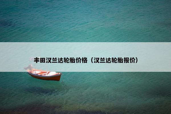 丰田汉兰达轮胎价格（汉兰达轮胎报价）