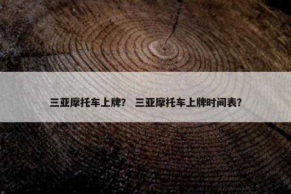 三亚摩托车上牌？ 三亚摩托车上牌时间表？
