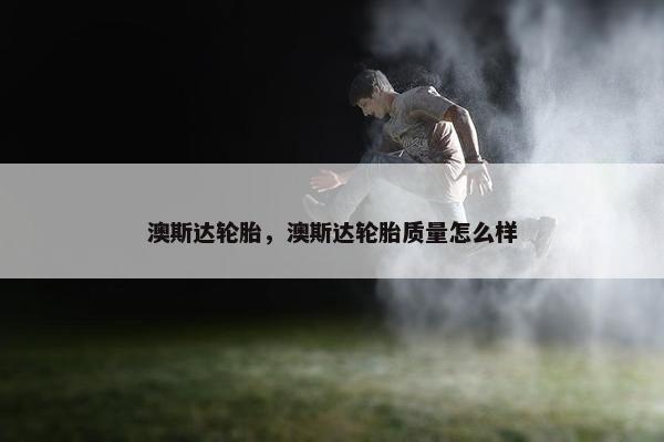 澳斯达轮胎，澳斯达轮胎质量怎么样