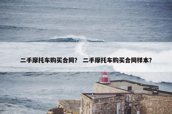 二手摩托车购买合同？ 二手摩托车购买合同样本？