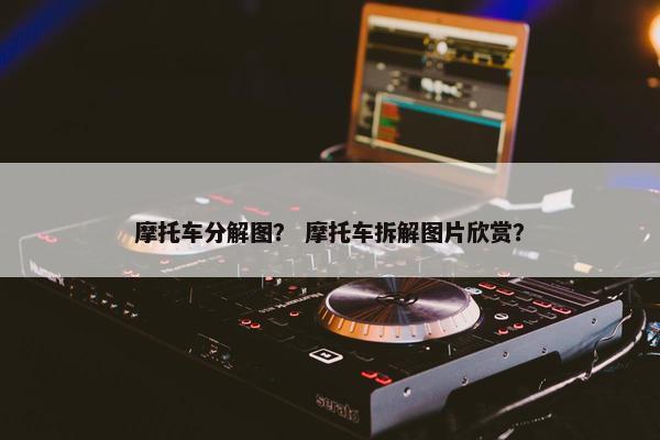摩托车分解图？ 摩托车拆解图片欣赏？
