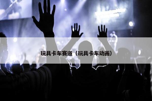 玩具卡车赛道（玩具卡车动画）