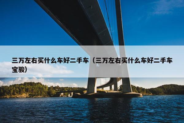 三万左右买什么车好二手车（三万左右买什么车好二手车宝骏）