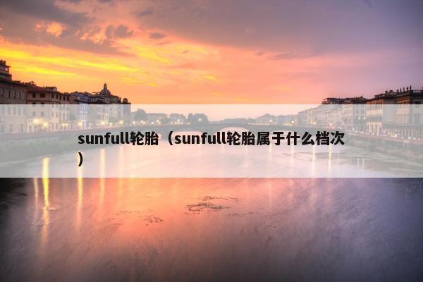 sunfull轮胎（sunfull轮胎属于什么档次）