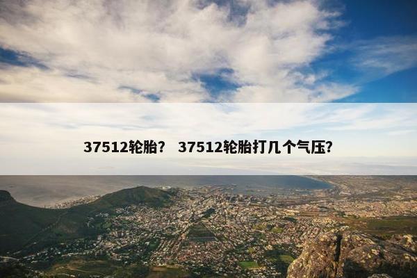 37512轮胎？ 37512轮胎打几个气压？