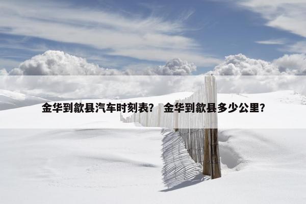 金华到歙县汽车时刻表？ 金华到歙县多少公里？
