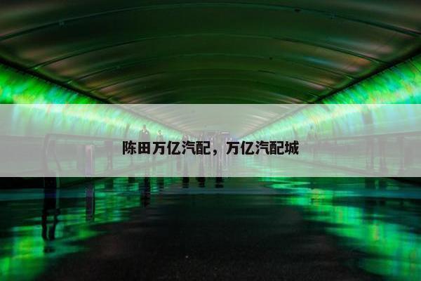 陈田万亿汽配，万亿汽配城