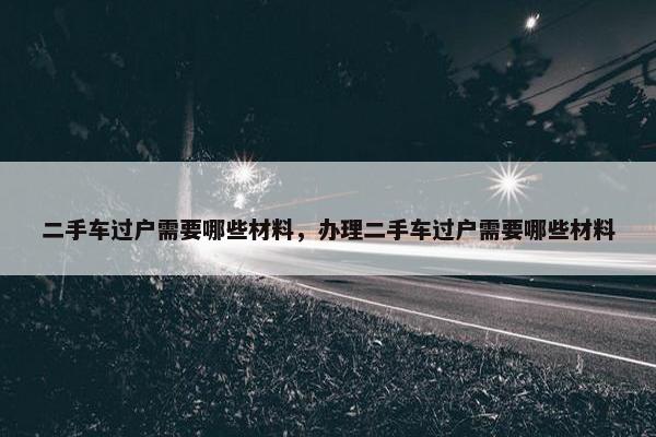 二手车过户需要哪些材料，办理二手车过户需要哪些材料