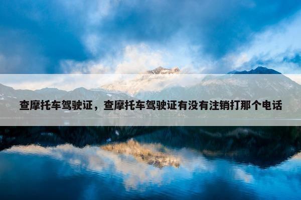 查摩托车驾驶证，查摩托车驾驶证有没有注销打那个电话