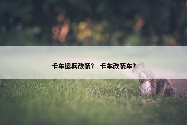 卡车运兵改装？ 卡车改装车？