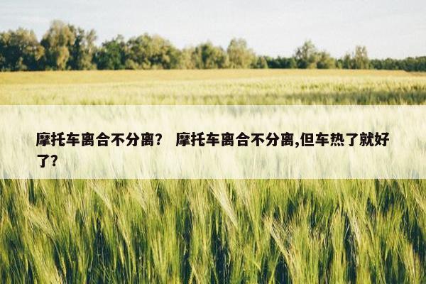摩托车离合不分离？ 摩托车离合不分离,但车热了就好了？