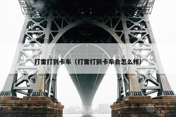 打雷打到卡车（打雷打到卡车会怎么样）