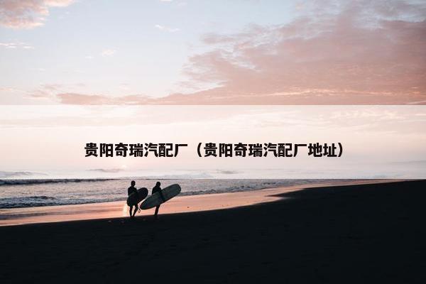 贵阳奇瑞汽配厂（贵阳奇瑞汽配厂地址）