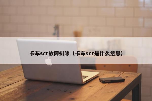卡车scr故障排除（卡车scr是什么意思）