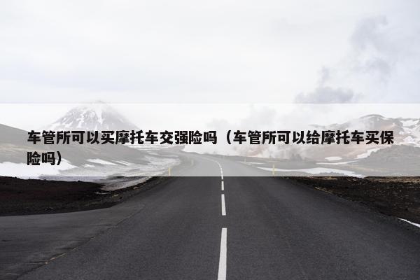 车管所可以买摩托车交强险吗（车管所可以给摩托车买保险吗）