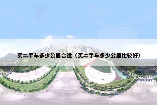买二手车多少公里合适（买二手车多少公里比较好）