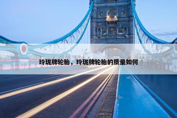 玲珑牌轮胎，玲珑牌轮胎的质量如何