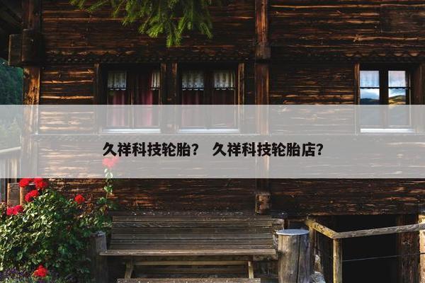 久祥科技轮胎？ 久祥科技轮胎店？