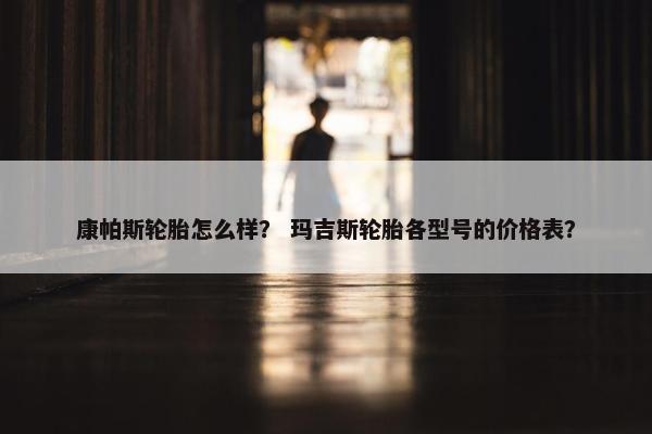 康帕斯轮胎怎么样？ 玛吉斯轮胎各型号的价格表？